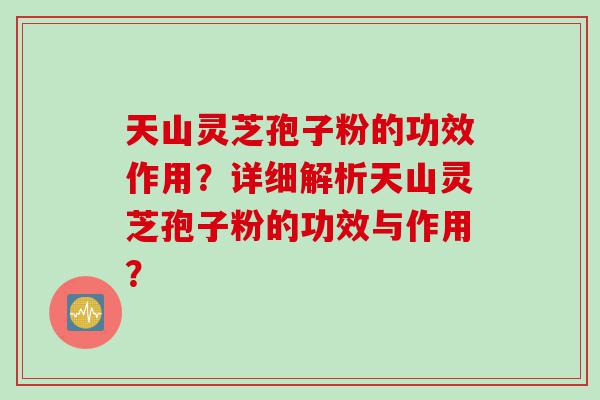 天山灵芝孢子粉的功效作用？详细解析天山灵芝孢子粉的功效与作用？