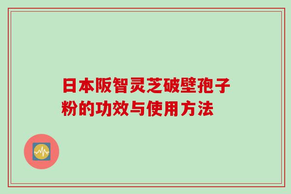日本阪智灵芝破壁孢子粉的功效与使用方法