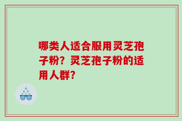 哪类人适合服用灵芝孢子粉？灵芝孢子粉的适用人群？