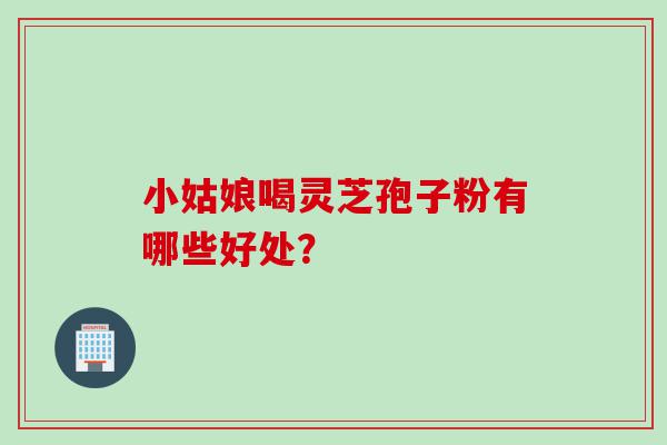 小姑娘喝灵芝孢子粉有哪些好处？