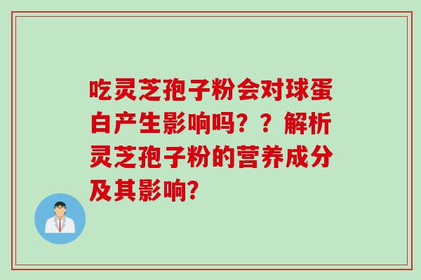 吃灵芝孢子粉会对球蛋白产生影响吗？？解析灵芝孢子粉的营养成分及其影响？