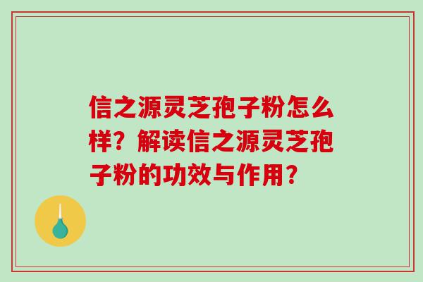 信之源灵芝孢子粉怎么样？解读信之源灵芝孢子粉的功效与作用？