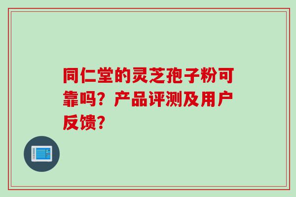 同仁堂的灵芝孢子粉可靠吗？产品评测及用户反馈？