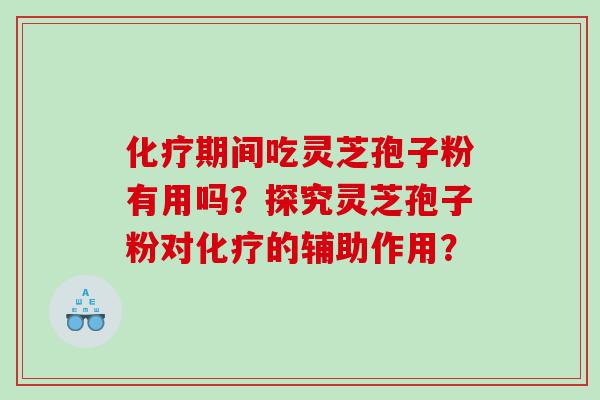 化疗期间吃灵芝孢子粉有用吗？探究灵芝孢子粉对化疗的辅助作用？