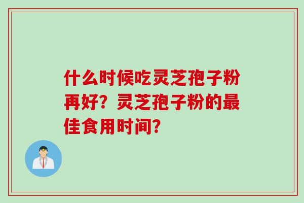什么时候吃灵芝孢子粉再好？灵芝孢子粉的最佳食用时间？