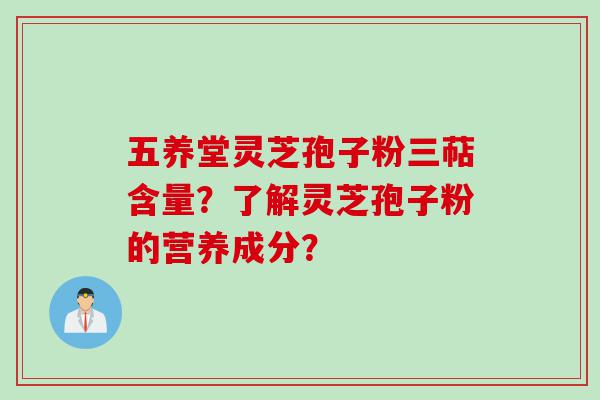 五养堂灵芝孢子粉三萜含量？了解灵芝孢子粉的营养成分？