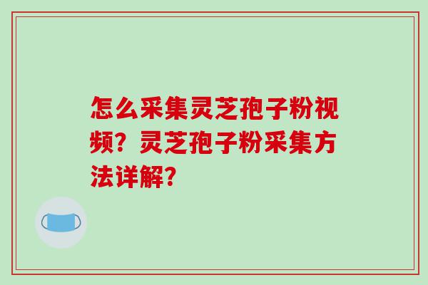 怎么采集灵芝孢子粉视频？灵芝孢子粉采集方法详解？