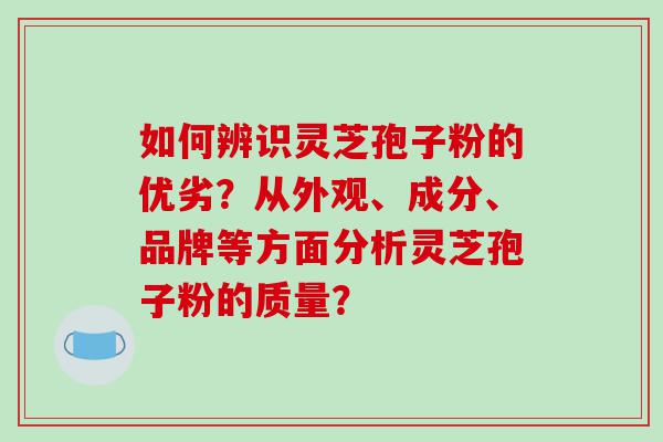 如何辨识灵芝孢子粉的优劣?从外观、成分、品牌等方面分析灵芝孢子粉的质量? 如何辨识灵芝孢子粉的优劣?从外观、成分、品牌等方面分析灵芝孢子粉的质量?