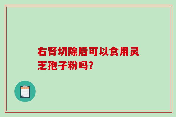 右肾切除后可以食用灵芝孢子粉吗？