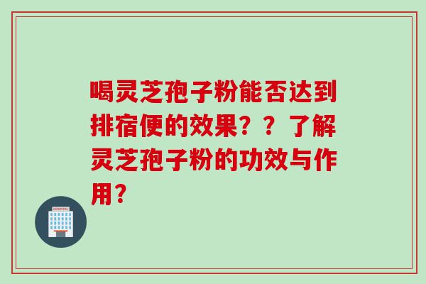喝灵芝孢子粉能否达到排宿便的效果？？了解灵芝孢子粉的功效与作用？