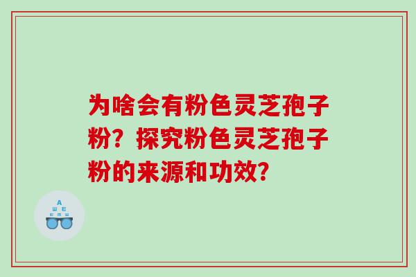 为啥会有粉色灵芝孢子粉？探究粉色灵芝孢子粉的来源和功效？