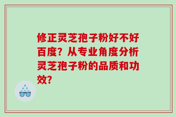 修正灵芝孢子粉好不好百度？从专业角度分析灵芝孢子粉的品质和功效？