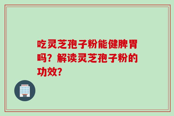 吃灵芝孢子粉能健脾胃吗？解读灵芝孢子粉的功效？