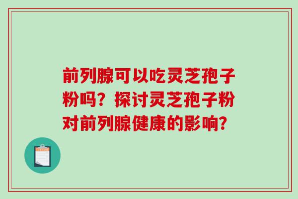 前列腺可以吃灵芝孢子粉吗？探讨灵芝孢子粉对前列腺健康的影响？