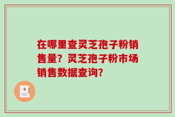 在哪里查灵芝孢子粉销售量？灵芝孢子粉市场销售数据查询？