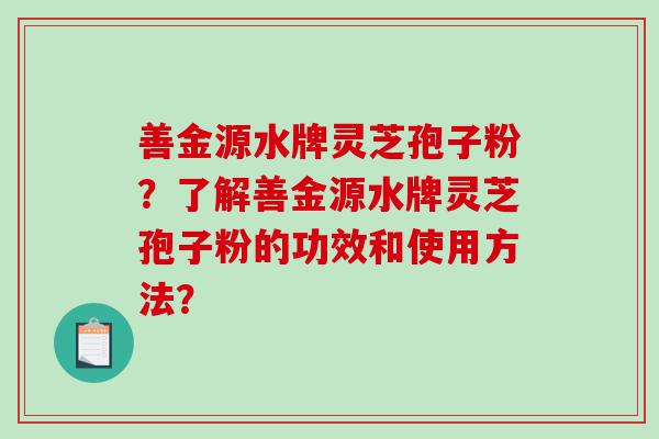 善金源水牌灵芝孢子粉？了解善金源水牌灵芝孢子粉的功效和使用方法？