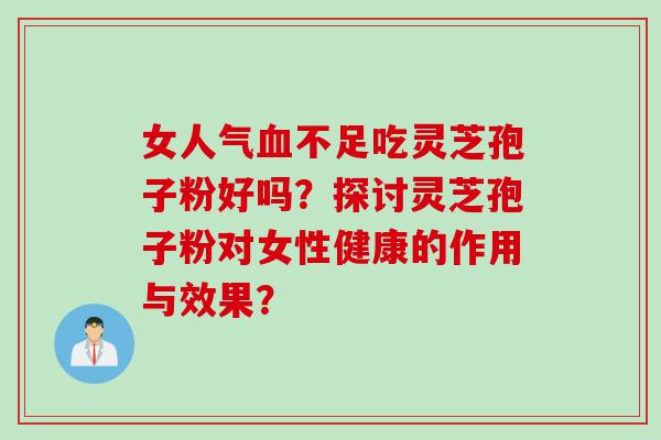 女人气血不足吃灵芝孢子粉好吗？探讨灵芝孢子粉对女性健康的作用与效果？