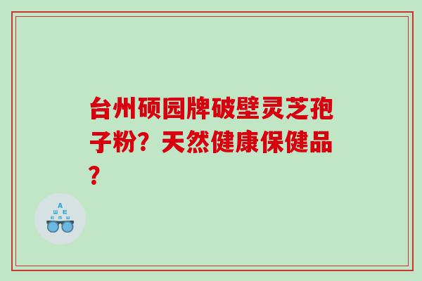 台州硕园牌破壁灵芝孢子粉？天然健康保健品？