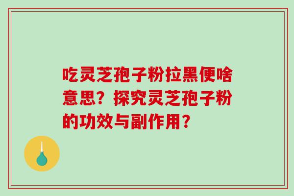 吃灵芝孢子粉拉黑便啥意思？探究灵芝孢子粉的功效与副作用？
