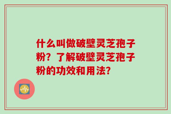 什么叫做破壁灵芝孢子粉？了解破壁灵芝孢子粉的功效和用法？