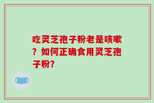 吃灵芝孢子粉老是咳嗽？如何正确食用灵芝孢子粉？