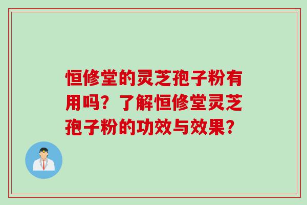 恒修堂的灵芝孢子粉有用吗？了解恒修堂灵芝孢子粉的功效与效果？