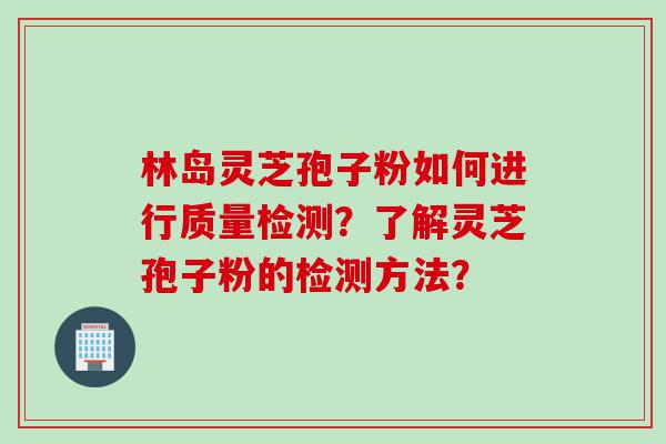 林岛灵芝孢子粉如何进行质量检测？了解灵芝孢子粉的检测方法？