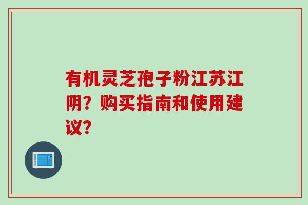 有机灵芝孢子粉江苏江阴？购买指南和使用建议？