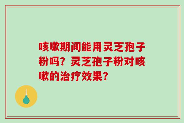 咳嗽期间能用灵芝孢子粉吗？灵芝孢子粉对咳嗽的治疗效果？