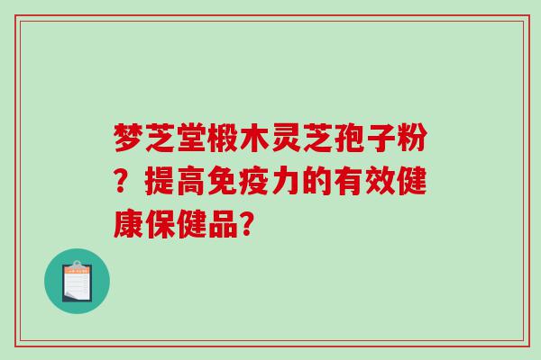梦芝堂椴木灵芝孢子粉？提高免疫力的有效健康保健品？