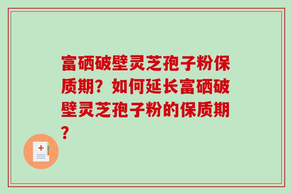 富硒破壁灵芝孢子粉保质期？如何延长富硒破壁灵芝孢子粉的保质期？