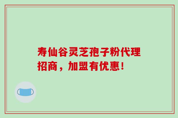 寿仙谷灵芝孢子粉代理招商，加盟有优惠！