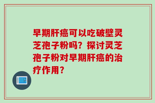 早期肝癌可以吃破壁灵芝孢子粉吗？探讨灵芝孢子粉对早期肝癌的治疗作用？