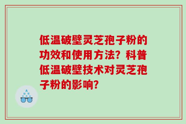 低温破壁灵芝孢子粉的功效和使用方法？科普低温破壁技术对灵芝孢子粉的影响？