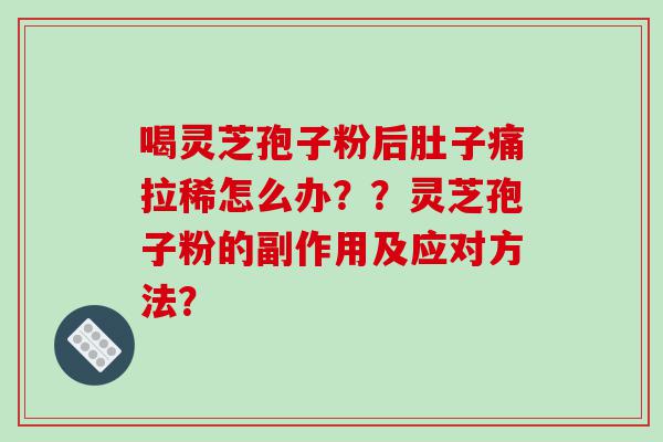 喝灵芝孢子粉后肚子痛拉稀怎么办？？灵芝孢子粉的副作用及应对方法？