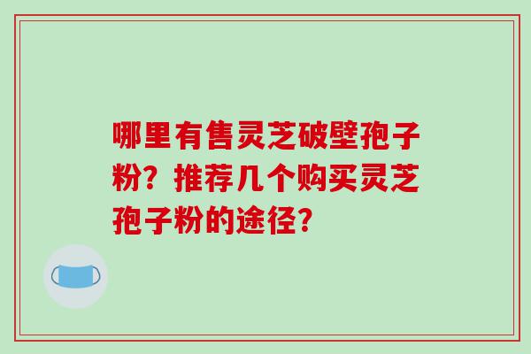 哪里有售灵芝破壁孢子粉？推荐几个购买灵芝孢子粉的途径？