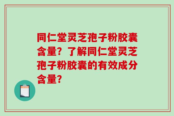 同仁堂灵芝孢子粉胶囊含量？了解同仁堂灵芝孢子粉胶囊的有效成分含量？