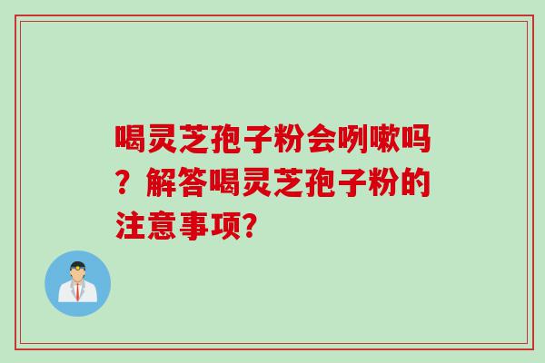 喝灵芝孢子粉会咧嗽吗？解答喝灵芝孢子粉的注意事项？