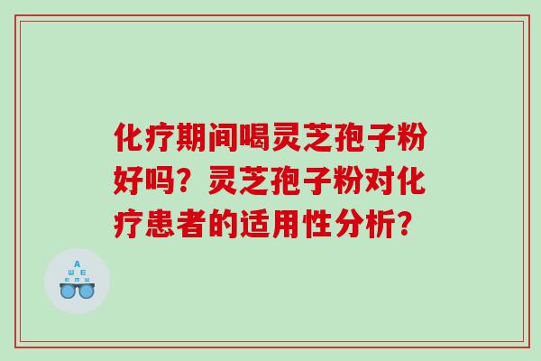 化疗期间喝灵芝孢子粉好吗？灵芝孢子粉对化疗患者的适用性分析？