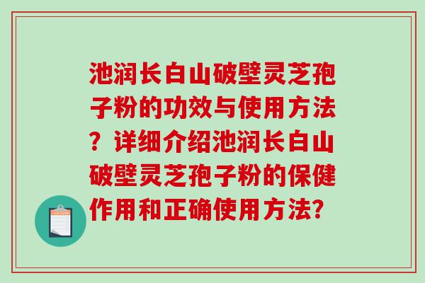 池润长白山破壁灵芝孢子粉的功效与使用方法？详细介绍池润长白山破壁灵芝孢子粉的保健作用和正确使用方法？