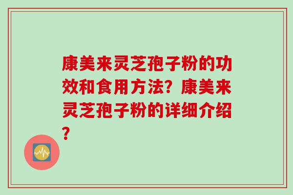 康美来灵芝孢子粉的功效和食用方法？康美来灵芝孢子粉的详细介绍？