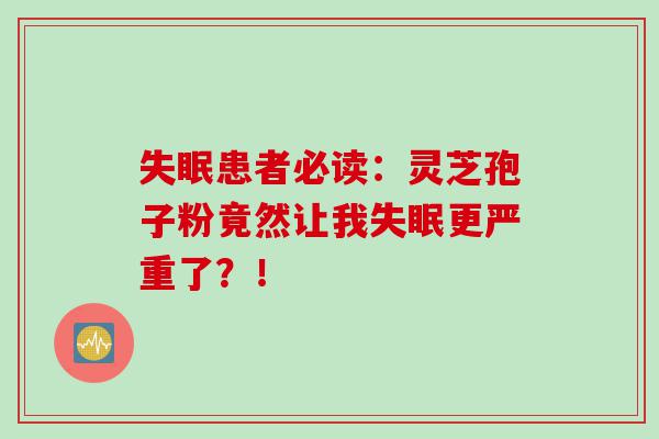 失眠患者必读：灵芝孢子粉竟然让我失眠更严重了？！