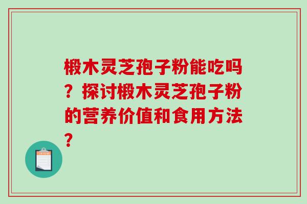 椴木灵芝孢子粉能吃吗？探讨椴木灵芝孢子粉的营养价值和食用方法？