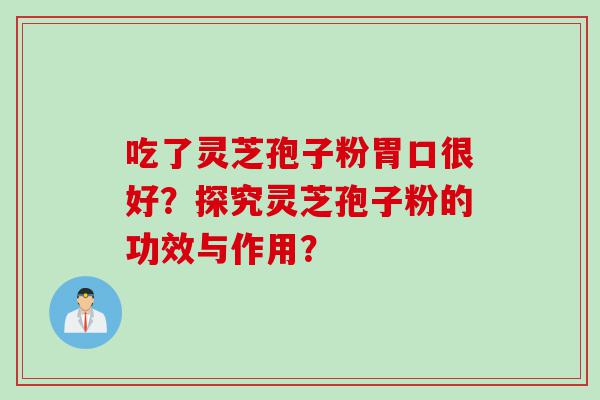吃了灵芝孢子粉胃口很好？探究灵芝孢子粉的功效与作用？