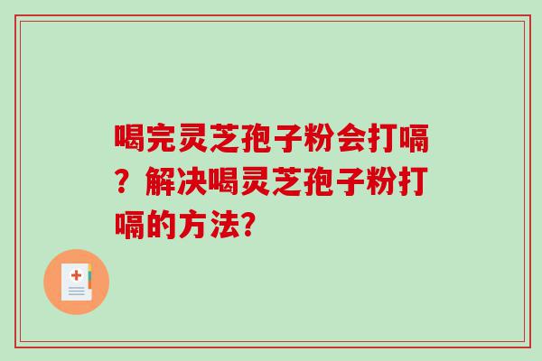喝完灵芝孢子粉会打嗝？解决喝灵芝孢子粉打嗝的方法？