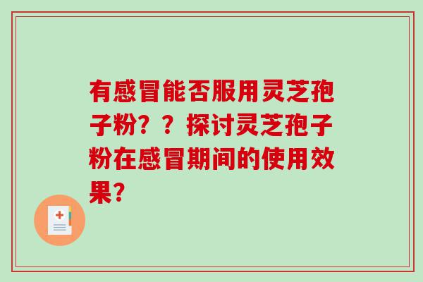 有感冒能否服用灵芝孢子粉？？探讨灵芝孢子粉在感冒期间的使用效果？