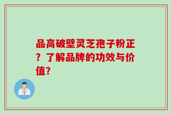 品高破壁灵芝孢子粉正？了解品牌的功效与价值？