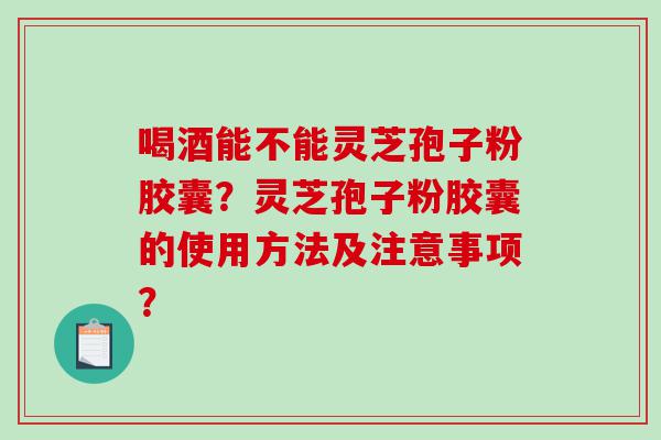 喝酒能不能灵芝孢子粉胶囊？灵芝孢子粉胶囊的使用方法及注意事项？