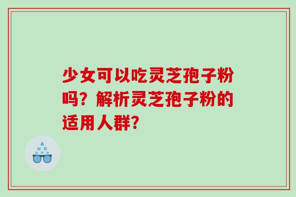 少女可以吃灵芝孢子粉吗？解析灵芝孢子粉的适用人群？