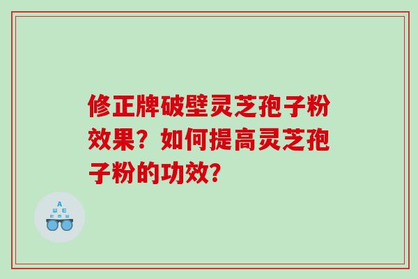 修正牌破壁灵芝孢子粉效果？如何提高灵芝孢子粉的功效？